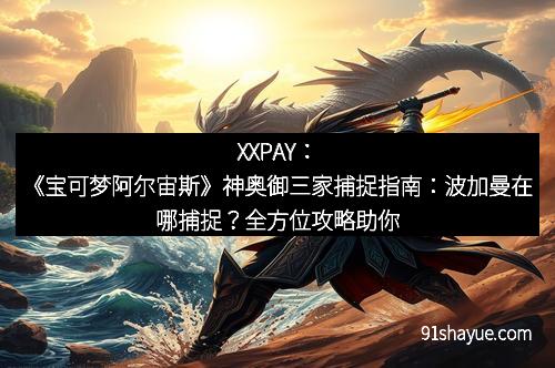 XXPAY：《宝可梦阿尔宙斯》神奥御三家捕捉指南：波加曼在哪捕捉？全方位攻略助你顺利集齐